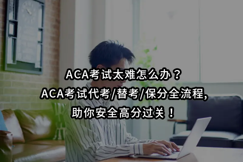 ACA考试太难怎么办？ACA考试代考/替考/保分全流程,助你安全高分过关！