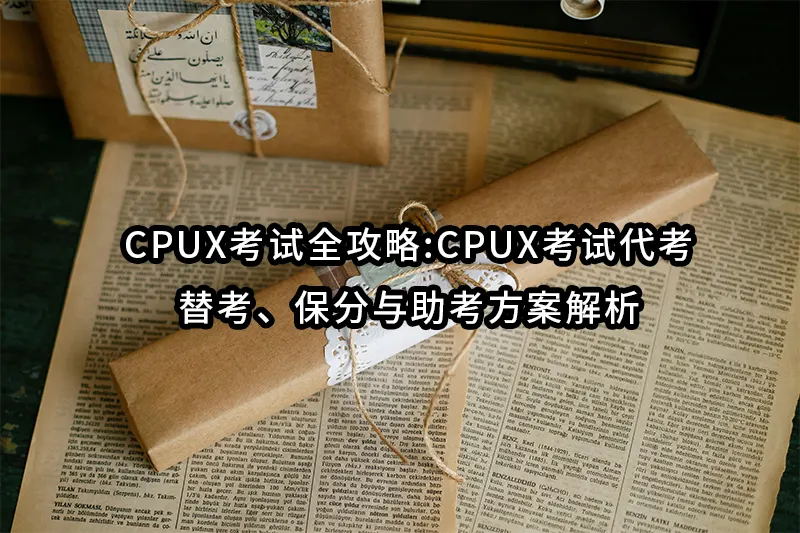 CPUX考试全攻略:CPUX考试代考、替考、保分与助考方案解析